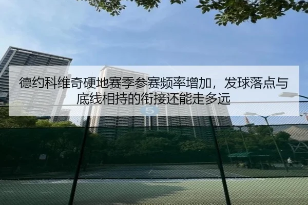 德约科维奇硬地赛季参赛频率增加，发球落点与底线相持的衔接还能走多远