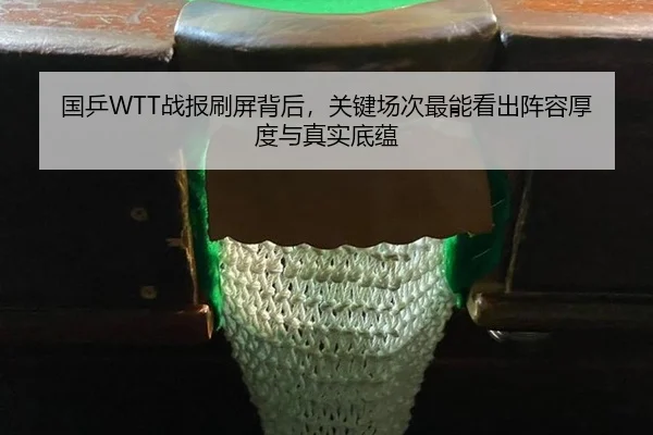 国乒WTT战报刷屏背后，关键场次最能看出阵容厚度与真实底蕴