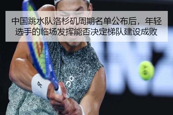 中国跳水队洛杉矶周期名单公布后，年轻选手的临场发挥能否决定梯队建设成败