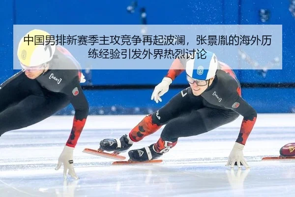 中国男排新赛季主攻竞争再起波澜，张景胤的海外历练经验引发外界热烈讨论